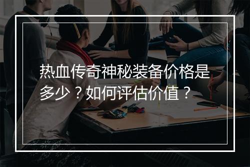 热血传奇神秘装备价格是多少？如何评估价值？