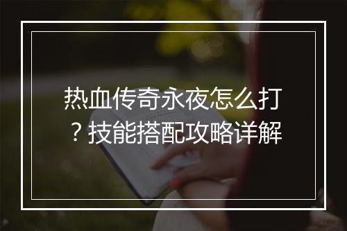热血传奇永夜怎么打？技能搭配攻略详解