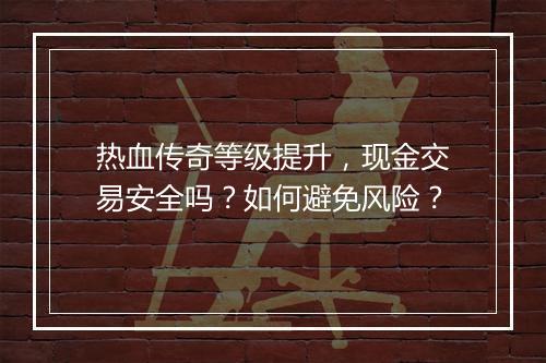 热血传奇等级提升，现金交易安全吗？如何避免风险？