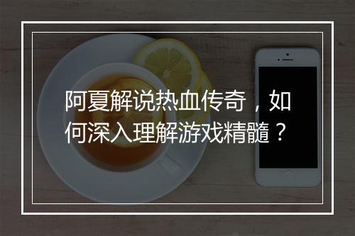 阿夏解说热血传奇，如何深入理解游戏精髓？
