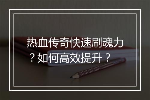 热血传奇快速刷魂力？如何高效提升？