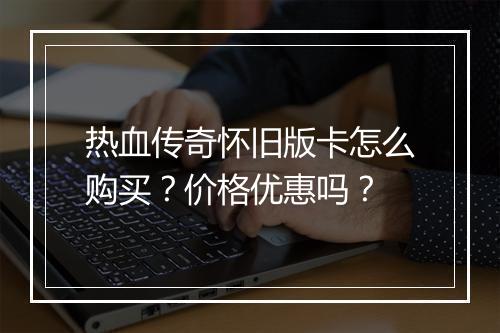 热血传奇怀旧版卡怎么购买？价格优惠吗？