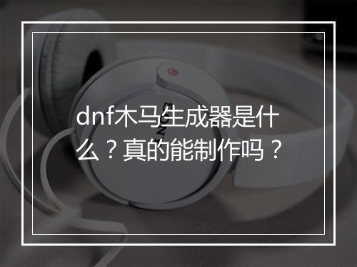 dnf木马生成器是什么？真的能制作吗？