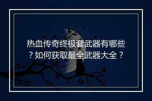 热血传奇终极套武器有哪些？如何获取最全武器大全？
