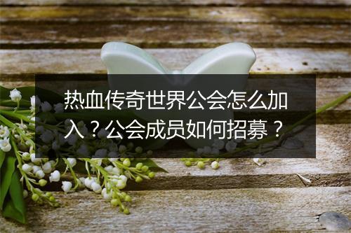 热血传奇世界公会怎么加入？公会成员如何招募？