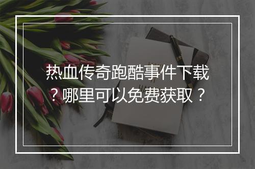 热血传奇跑酷事件下载？哪里可以免费获取？