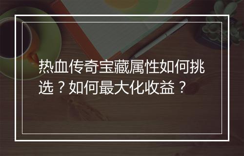 热血传奇宝藏属性如何挑选？如何最大化收益？