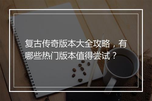 复古传奇版本大全攻略，有哪些热门版本值得尝试？