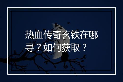 热血传奇玄铁在哪寻？如何获取？