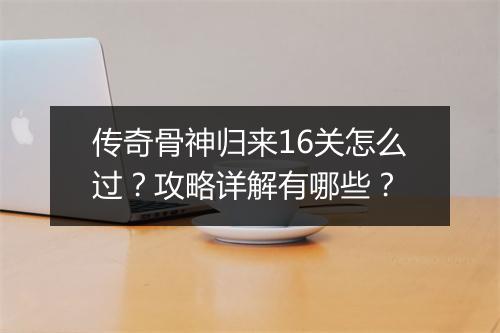 传奇骨神归来16关怎么过？攻略详解有哪些？