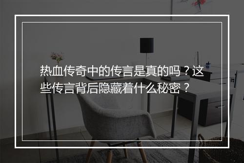 热血传奇中的传言是真的吗？这些传言背后隐藏着什么秘密？