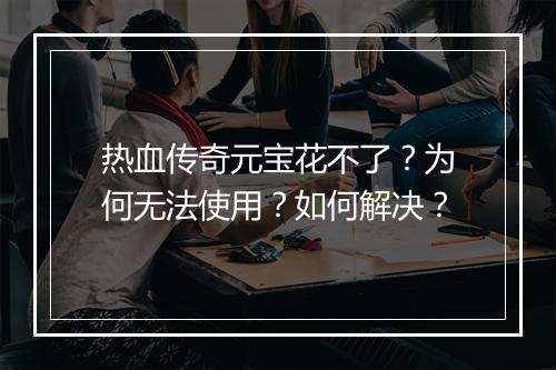 热血传奇元宝花不了？为何无法使用？如何解决？