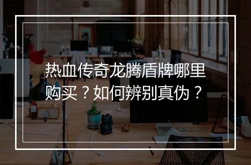 热血传奇龙腾盾牌哪里购买？如何辨别真伪？