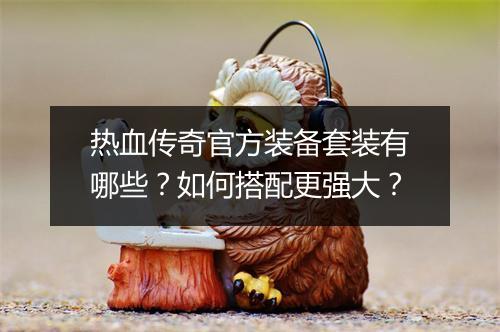 热血传奇官方装备套装有哪些？如何搭配更强大？