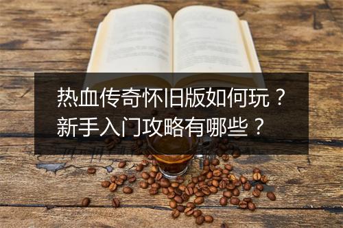 热血传奇怀旧版如何玩？新手入门攻略有哪些？