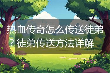 热血传奇怎么传送徒弟？徒弟传送方法详解