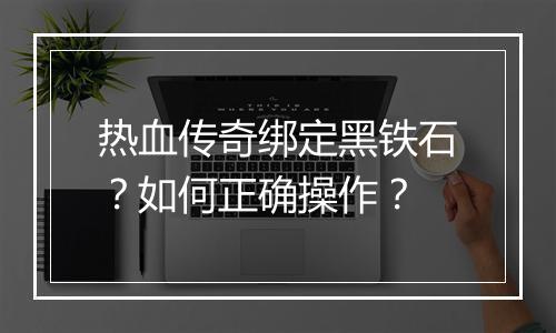 热血传奇绑定黑铁石？如何正确操作？