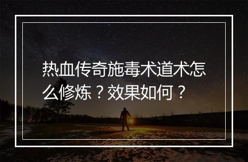热血传奇施毒术道术怎么修炼？效果如何？