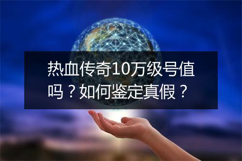 热血传奇10万级号值吗？如何鉴定真假？