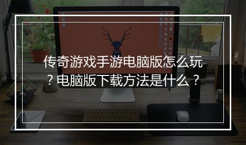 传奇游戏手游电脑版怎么玩？电脑版下载方法是什么？