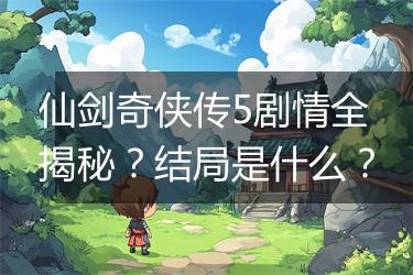 仙剑奇侠传5剧情全揭秘？结局是什么？