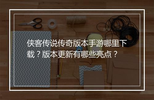 侠客传说传奇版本手游哪里下载？版本更新有哪些亮点？