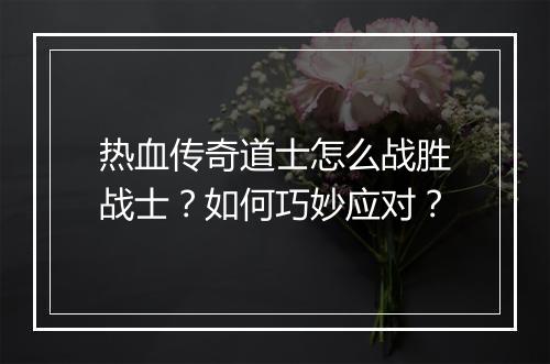热血传奇道士怎么战胜战士？如何巧妙应对？