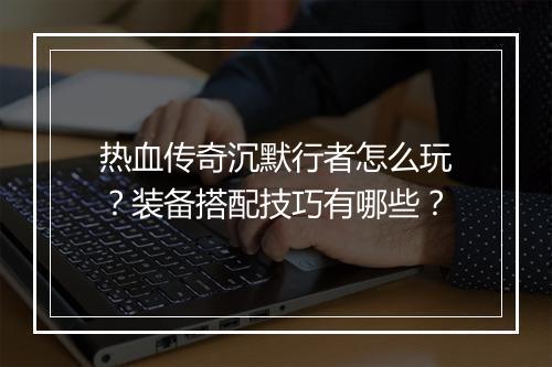 热血传奇沉默行者怎么玩？装备搭配技巧有哪些？