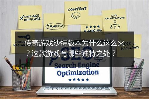 传奇游戏沙特版本为什么这么火？这款游戏有哪些独特之处？