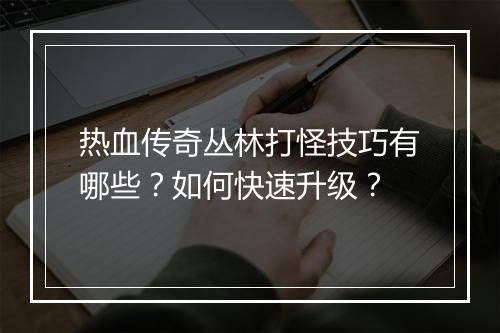热血传奇丛林打怪技巧有哪些？如何快速升级？