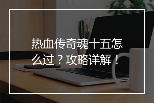 热血传奇魂十五怎么过？攻略详解！