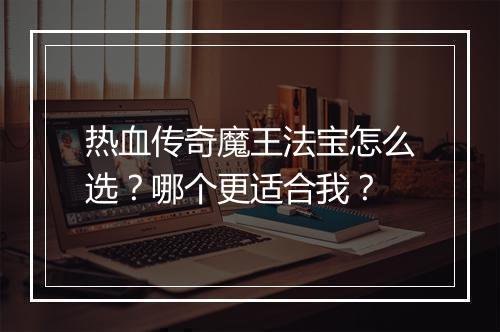 热血传奇魔王法宝怎么选？哪个更适合我？