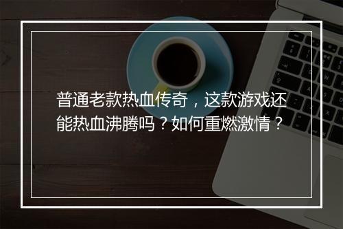 普通老款热血传奇，这款游戏还能热血沸腾吗？如何重燃激情？