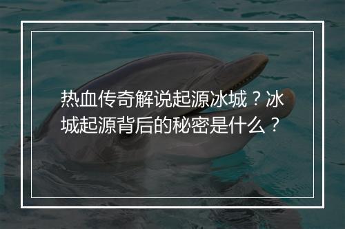 热血传奇解说起源冰城？冰城起源背后的秘密是什么？