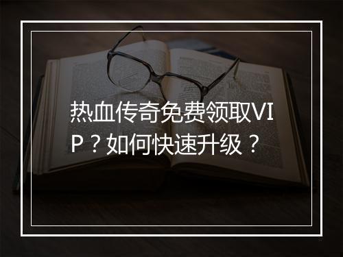 热血传奇免费领取VIP？如何快速升级？