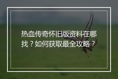 热血传奇怀旧版资料在哪找？如何获取最全攻略？