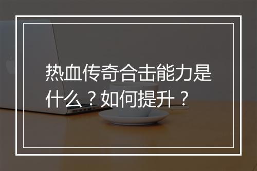 热血传奇合击能力是什么？如何提升？