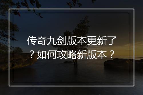 传奇九剑版本更新了？如何攻略新版本？
