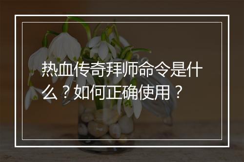 热血传奇拜师命令是什么？如何正确使用？