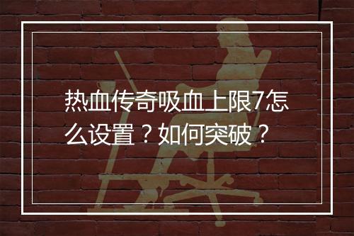 热血传奇吸血上限7怎么设置？如何突破？