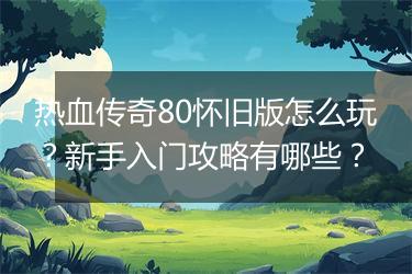 热血传奇80怀旧版怎么玩？新手入门攻略有哪些？