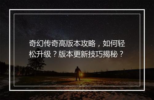 奇幻传奇高版本攻略，如何轻松升级？版本更新技巧揭秘？