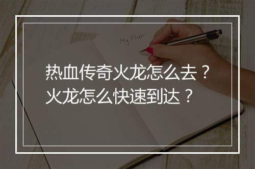 热血传奇火龙怎么去？火龙怎么快速到达？
