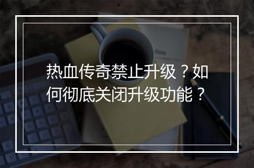 热血传奇禁止升级？如何彻底关闭升级功能？