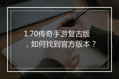 1.70传奇手游复古版，如何找到官方版本？
