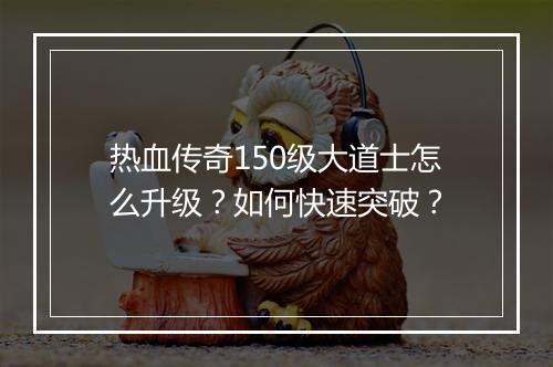 热血传奇150级大道士怎么升级？如何快速突破？