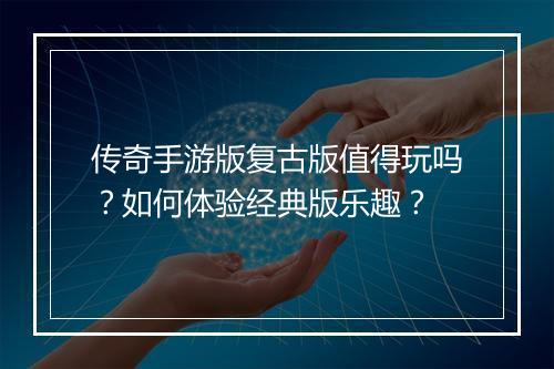 传奇手游版复古版值得玩吗？如何体验经典版乐趣？