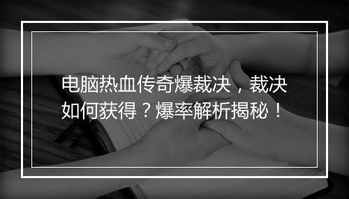 电脑热血传奇爆裁决，裁决如何获得？爆率解析揭秘！
