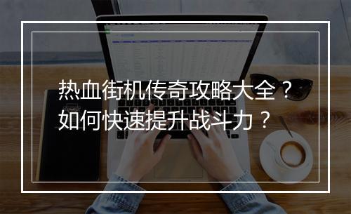 热血街机传奇攻略大全？如何快速提升战斗力？