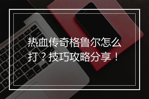 热血传奇格鲁尔怎么打？技巧攻略分享！